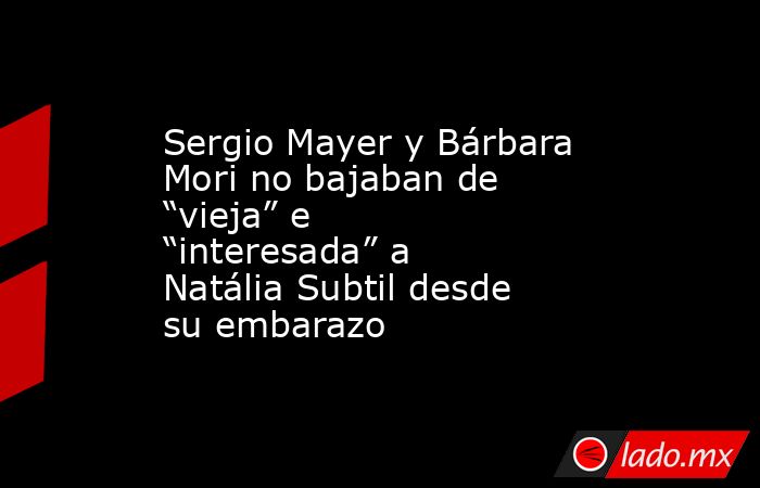 Sergio Mayer y Bárbara Mori no bajaban de “vieja” e “interesada” a Natália Subtil desde su embarazo. Noticias en tiempo real