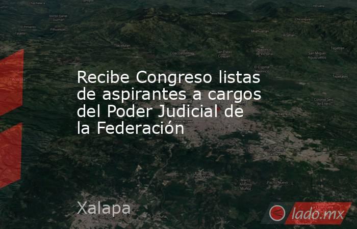 Recibe Congreso listas de aspirantes a cargos del Poder Judicial de la Federación. Noticias en tiempo real