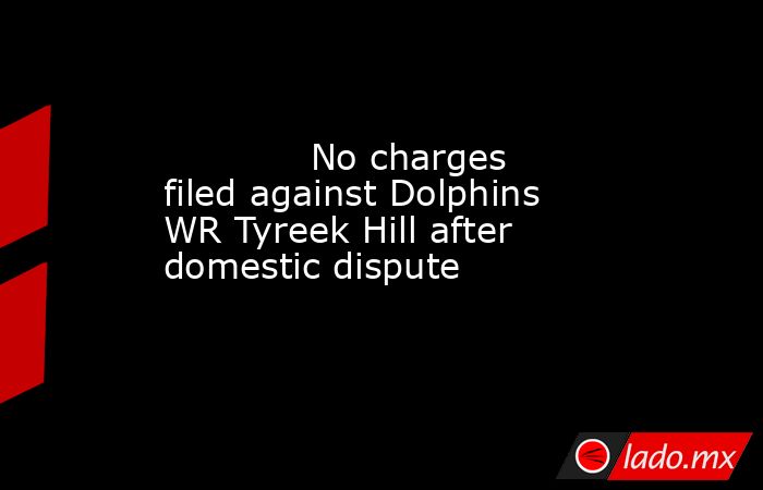             No charges filed against Dolphins WR Tyreek Hill after domestic dispute        . Noticias en tiempo real