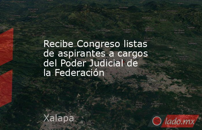 Recibe Congreso listas de aspirantes a cargos del Poder Judicial de la Federación. Noticias en tiempo real