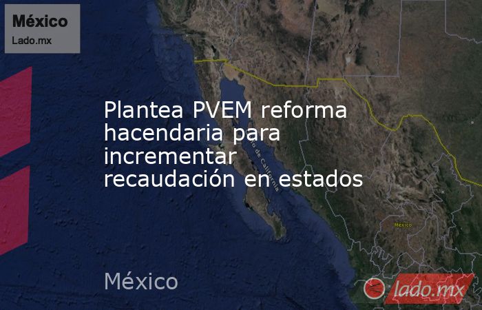 Plantea PVEM reforma hacendaria para incrementar recaudación en estados. Noticias en tiempo real