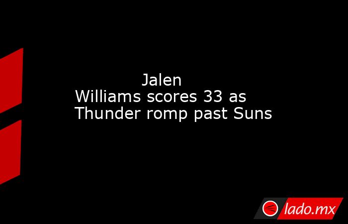             Jalen Williams scores 33 as Thunder romp past Suns        . Noticias en tiempo real