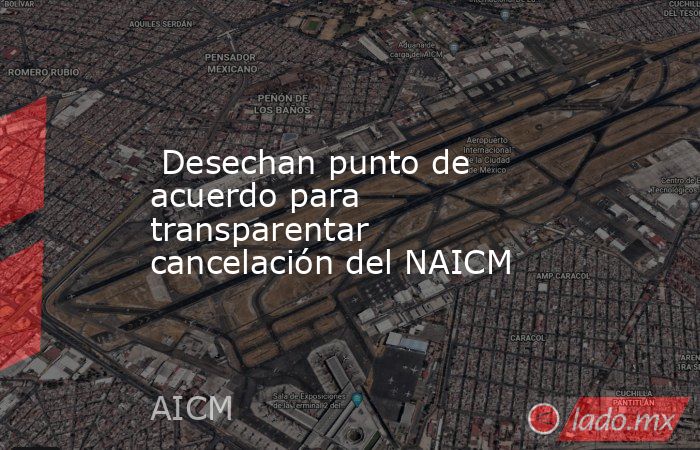  Desechan punto de acuerdo para transparentar cancelación del NAICM. Noticias en tiempo real