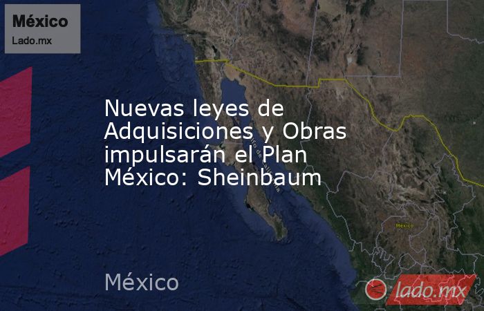 Nuevas leyes de Adquisiciones y Obras impulsarán el Plan México: Sheinbaum. Noticias en tiempo real