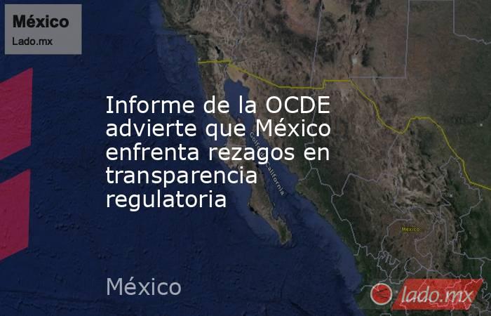 Informe de la OCDE advierte que México enfrenta rezagos en transparencia regulatoria. Noticias en tiempo real