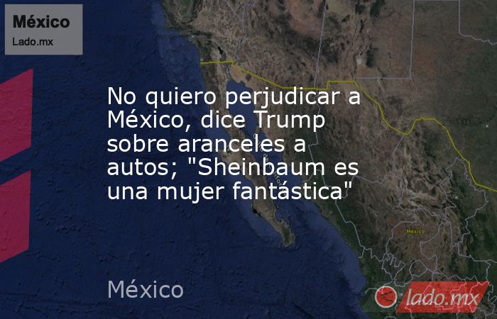 No quiero perjudicar a México, dice Trump sobre aranceles a autos; 