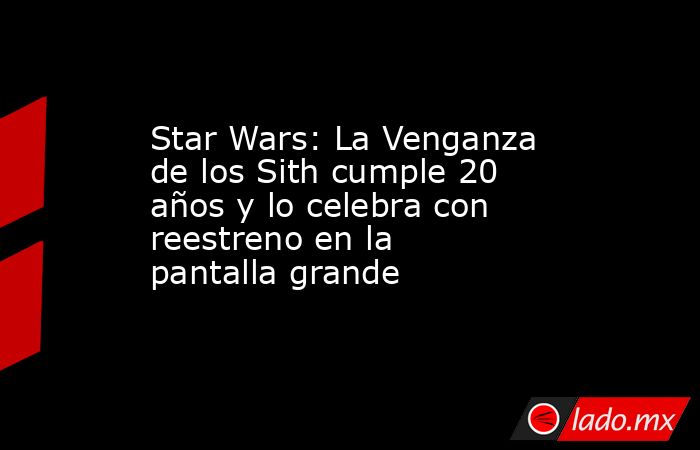 Star Wars: La Venganza de los Sith cumple 20 años y lo celebra con reestreno en la pantalla grande. Noticias en tiempo real