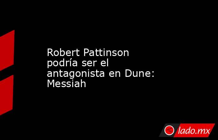 Robert Pattinson podría ser el antagonista en Dune: Messiah. Noticias en tiempo real