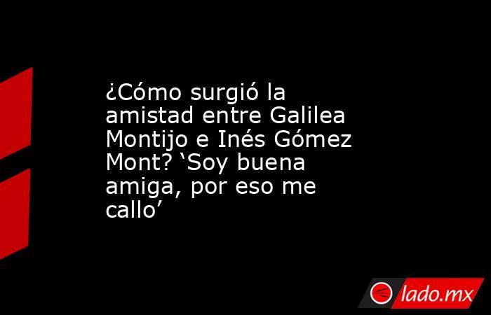¿Cómo surgió la amistad entre Galilea Montijo e Inés Gómez Mont? ‘Soy buena amiga, por eso me callo’. Noticias en tiempo real