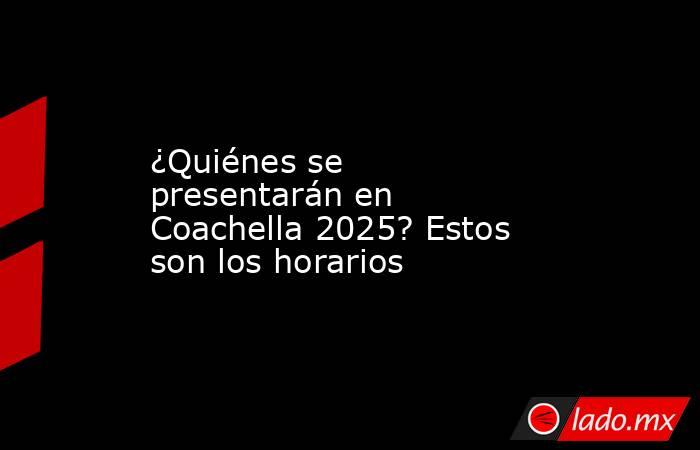 ¿Quiénes se presentarán en Coachella 2025? Estos son los horarios . Noticias en tiempo real