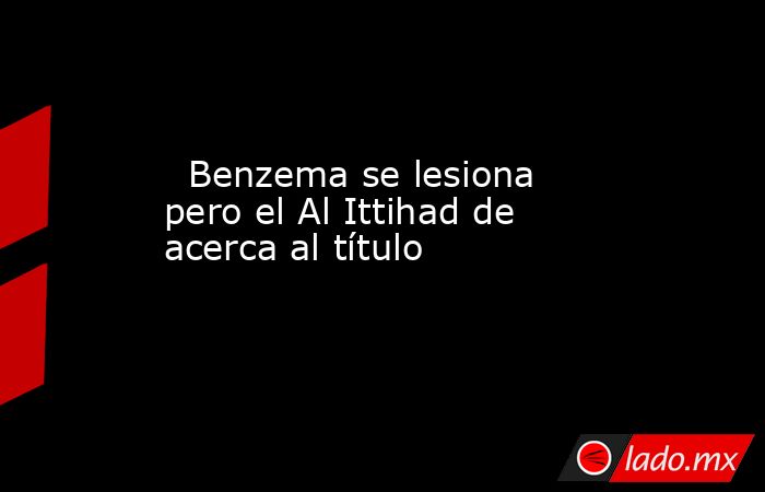                                                                                                   Benzema se lesiona pero el Al Ittihad de acerca al título                                                                                              . Noticias en tiempo real
