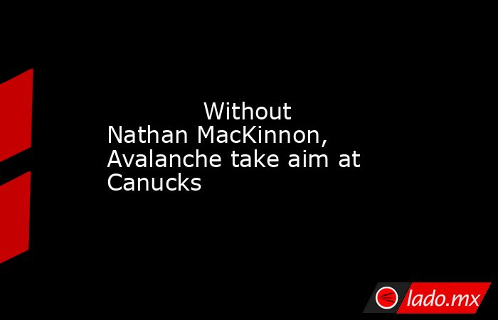             Without Nathan MacKinnon, Avalanche take aim at Canucks        . Noticias en tiempo real