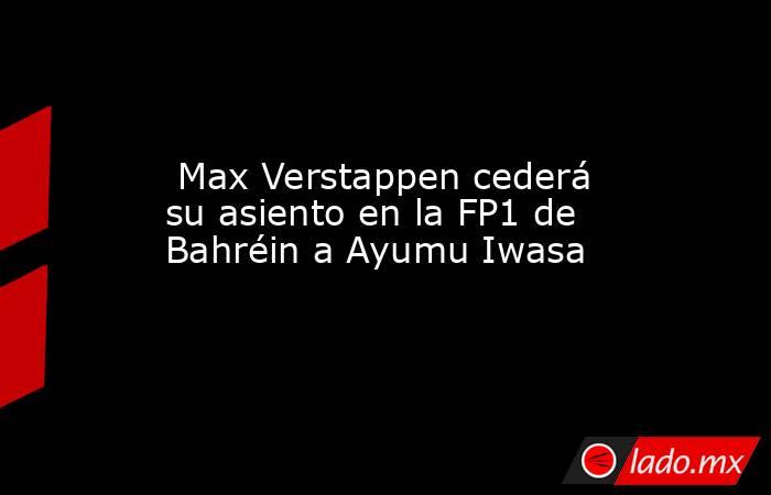  Max Verstappen cederá su asiento en la FP1 de Bahréin a Ayumu Iwasa. Noticias en tiempo real