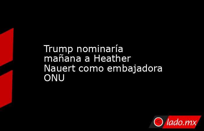 Trump nominaría mañana a Heather Nauert como embajadora ONU. Noticias en tiempo real