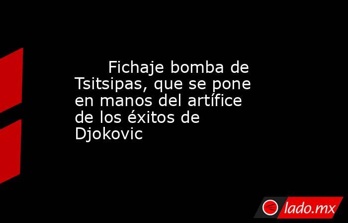                                                       Fichaje bomba de Tsitsipas, que se pone en manos del artífice de los éxitos de Djokovic                                                  . Noticias en tiempo real