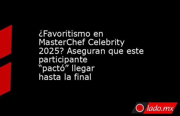 ¿Favoritismo en MasterChef Celebrity 2025? Aseguran que este participante “pactó” llegar hasta la final . Noticias en tiempo real