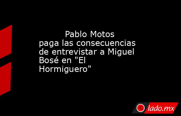                                                                                  Pablo Motos paga las consecuencias de entrevistar a Miguel Bosé en 