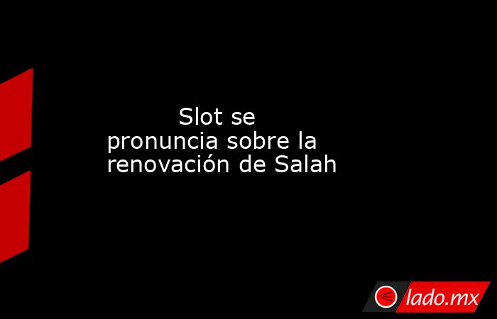                                  Slot se pronuncia sobre la renovación de Salah                             . Noticias en tiempo real