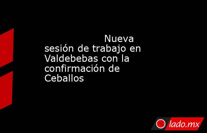                                                                   Nueva sesión de trabajo en Valdebebas con la confirmación de Ceballos                                                              . Noticias en tiempo real