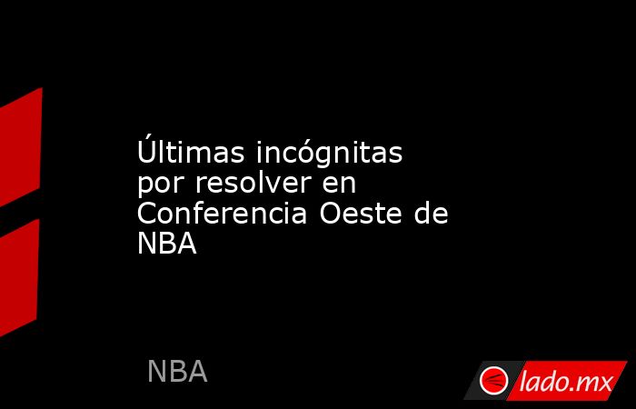 Últimas incógnitas por resolver en Conferencia Oeste de NBA. Noticias en tiempo real