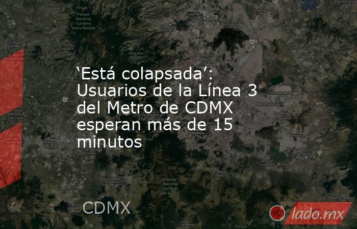 ‘Está colapsada’: Usuarios de la Línea 3 del Metro de CDMX esperan más de 15 minutos . Noticias en tiempo real