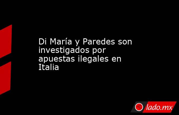 Di María y Paredes son investigados por apuestas ilegales en Italia. Noticias en tiempo real