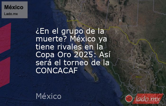 ¿En el grupo de la muerte? México ya tiene rivales en la Copa Oro 2025: Así será el torneo de la CONCACAF. Noticias en tiempo real