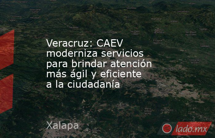 Veracruz: CAEV moderniza servicios para brindar atención más ágil y eficiente a la ciudadanía. Noticias en tiempo real