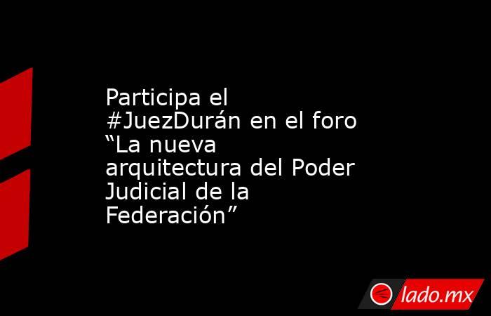 Participa el #JuezDurán en el foro “La nueva arquitectura del Poder Judicial de la Federación”. Noticias en tiempo real