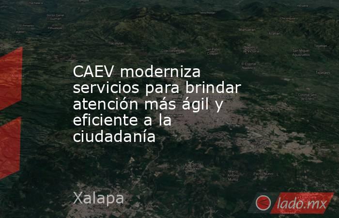 CAEV moderniza servicios para brindar atención más ágil y eficiente a la ciudadanía. Noticias en tiempo real