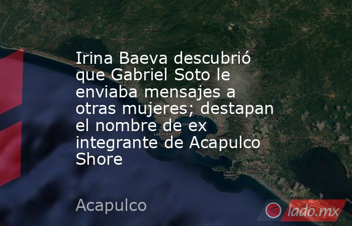 Irina Baeva descubrió que Gabriel Soto le enviaba mensajes a otras mujeres; destapan el nombre de ex integrante de Acapulco Shore. Noticias en tiempo real