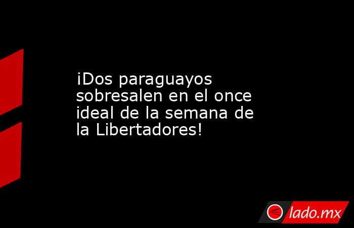¡Dos paraguayos sobresalen en el once ideal de la semana de la Libertadores!. Noticias en tiempo real