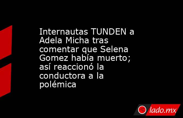 Internautas TUNDEN a Adela Micha tras comentar que Selena Gomez había muerto; así reaccionó la conductora a la polémica. Noticias en tiempo real