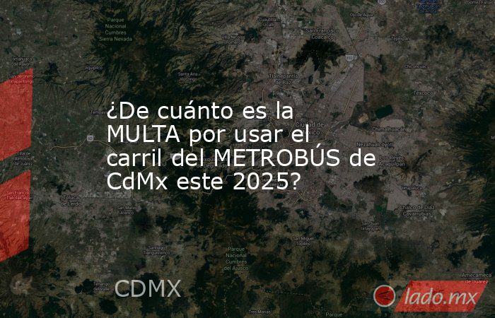 ¿De cuánto es la MULTA por usar el carril del METROBÚS de CdMx este 2025?. Noticias en tiempo real