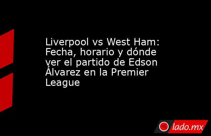 Liverpool vs West Ham: Fecha, horario y dónde ver el partido de Edson Álvarez en la Premier League. Noticias en tiempo real
