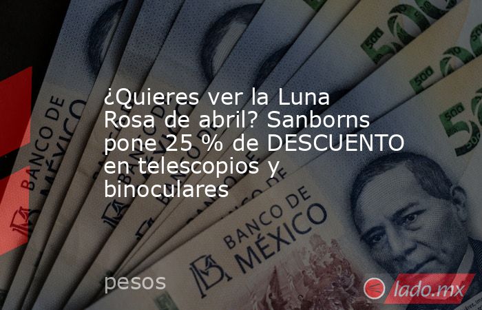 ¿Quieres ver la Luna Rosa de abril? Sanborns pone 25 % de DESCUENTO en telescopios y binoculares. Noticias en tiempo real