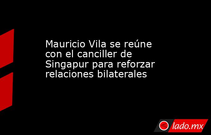 Mauricio Vila se reúne con el canciller de Singapur para reforzar relaciones bilaterales. Noticias en tiempo real