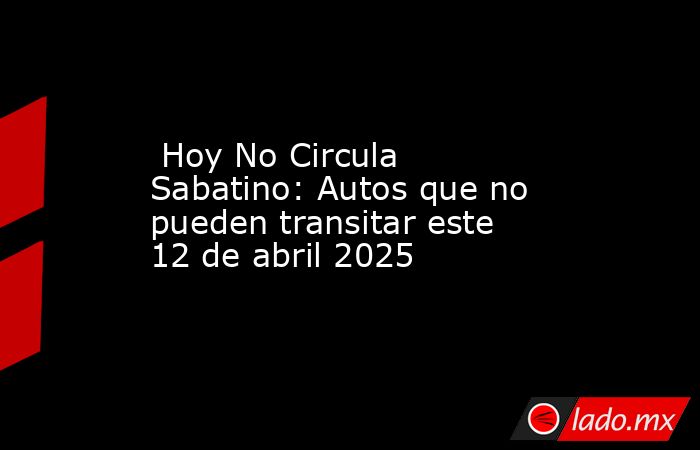  Hoy No Circula Sabatino: Autos que no pueden transitar este 12 de abril 2025. Noticias en tiempo real