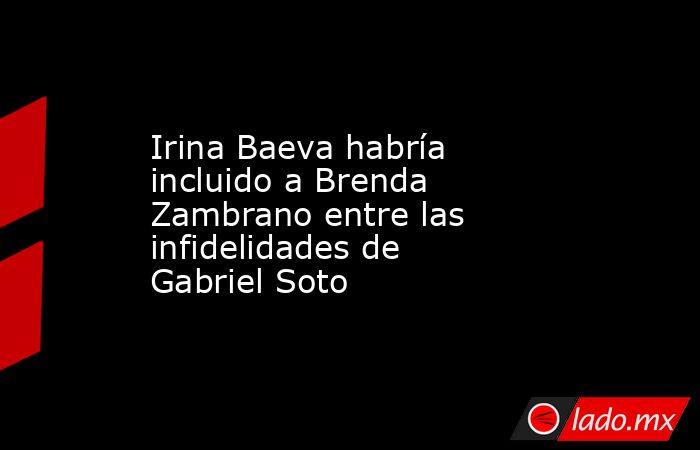 Irina Baeva habría incluido a Brenda Zambrano entre las infidelidades de Gabriel Soto . Noticias en tiempo real