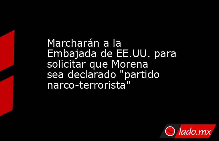 Marcharán a la Embajada de EE.UU. para solicitar que Morena sea declarado 