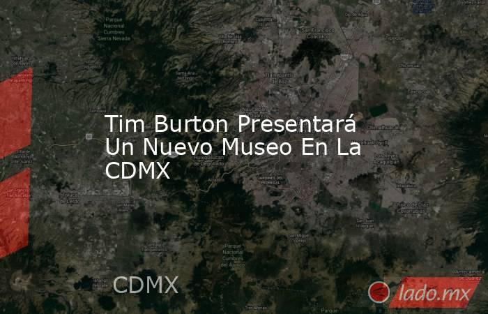 Tim Burton Presentará Un Nuevo Museo En La CDMX. Noticias en tiempo real
