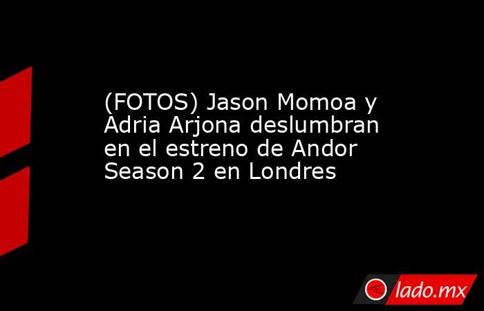 (FOTOS) Jason Momoa y Adria Arjona deslumbran en el estreno de Andor Season 2 en Londres. Noticias en tiempo real
