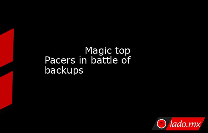             Magic top Pacers in battle of backups        . Noticias en tiempo real
