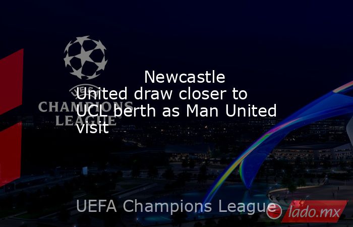             Newcastle United draw closer to UCL berth as Man United visit        . Noticias en tiempo real