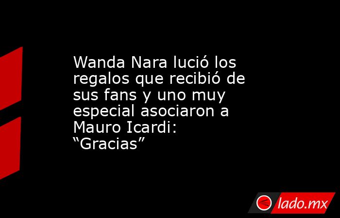 Wanda Nara lució los regalos que recibió de sus fans y uno muy especial asociaron a Mauro Icardi: “Gracias”. Noticias en tiempo real