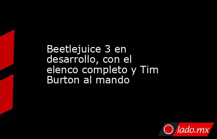 Beetlejuice 3 en desarrollo, con el elenco completo y Tim Burton al mando. Noticias en tiempo real