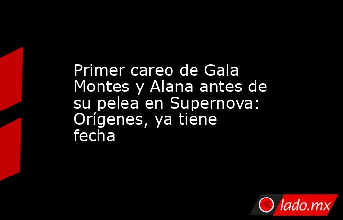 Primer careo de Gala Montes y Alana antes de su pelea en Supernova: Orígenes, ya tiene fecha. Noticias en tiempo real