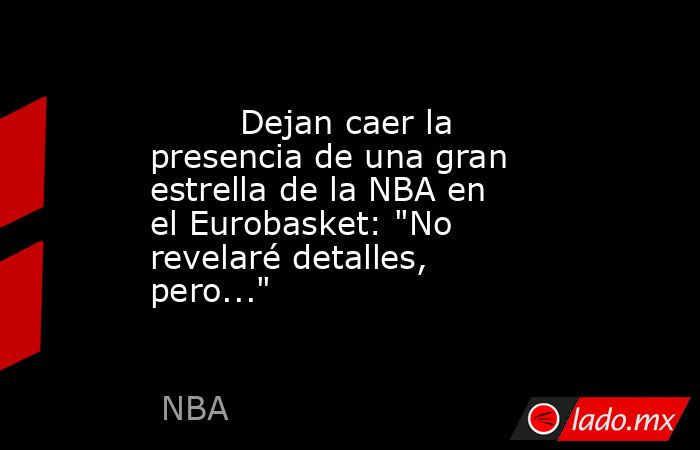                                 Dejan caer la presencia de una gran estrella de la NBA en el Eurobasket: 