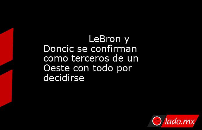                                       LeBron y Doncic se confirman como terceros de un Oeste con todo por decidirse                                  . Noticias en tiempo real