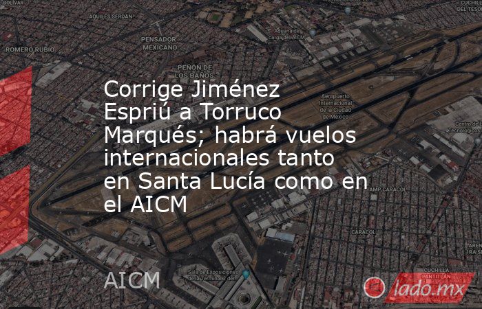 Corrige Jiménez Espriú a Torruco Marqués; habrá vuelos internacionales tanto en Santa Lucía como en el AICM. Noticias en tiempo real